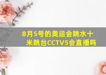 8月5号的奥运会跳水十米跳台CCTV5会直播吗