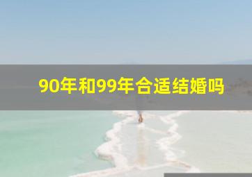 90年和99年合适结婚吗