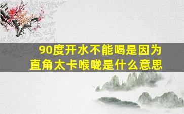 90度开水不能喝是因为直角太卡喉咙是什么意思