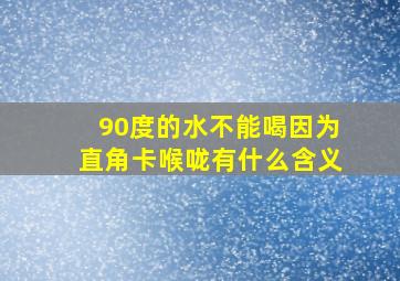 90度的水不能喝因为直角卡喉咙有什么含义