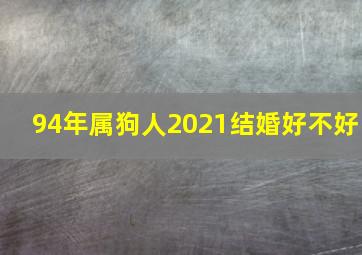 94年属狗人2021结婚好不好