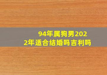 94年属狗男2022年适合结婚吗吉利吗