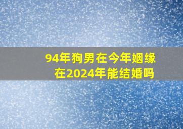 94年狗男在今年姻缘在2024年能结婚吗