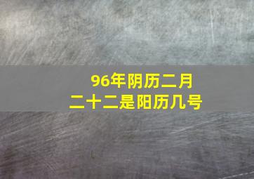 96年阴历二月二十二是阳历几号