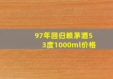 97年回归赖茅酒53度1000ml价格