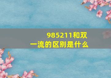 985211和双一流的区别是什么