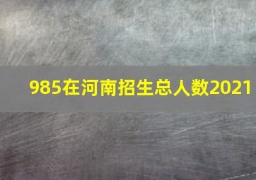 985在河南招生总人数2021