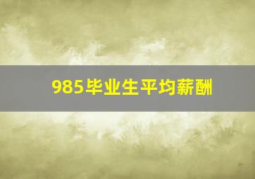 985毕业生平均薪酬