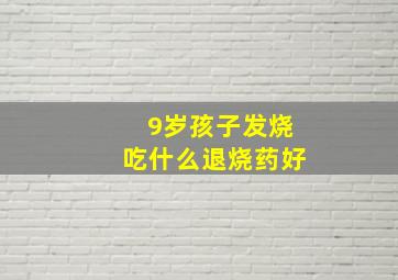 9岁孩子发烧吃什么退烧药好