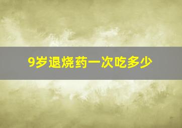 9岁退烧药一次吃多少