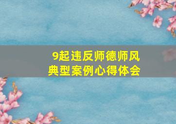 9起违反师德师风典型案例心得体会