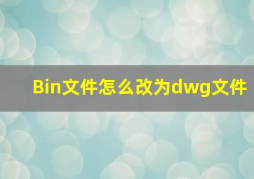 Bin文件怎么改为dwg文件