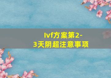 Ivf方案第2-3天阴超注意事项