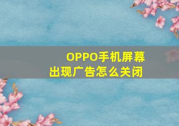 OPPO手机屏幕出现广告怎么关闭