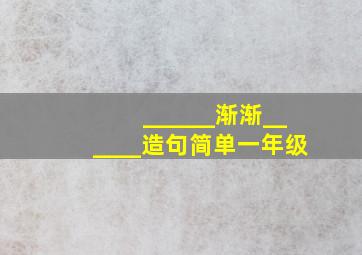 ______渐渐______造句简单一年级