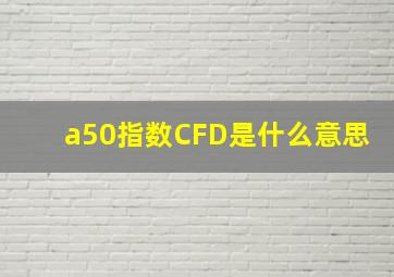 a50指数CFD是什么意思