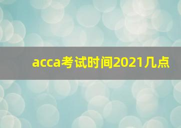 acca考试时间2021几点