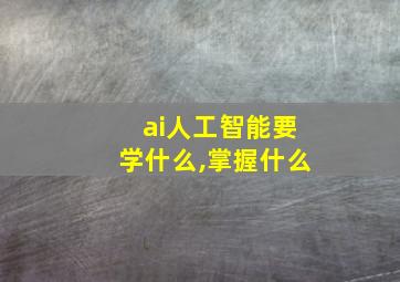 ai人工智能要学什么,掌握什么