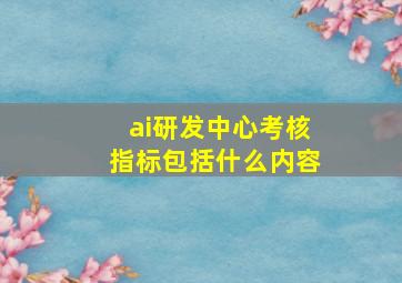 ai研发中心考核指标包括什么内容