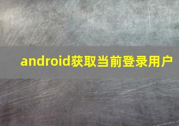 android获取当前登录用户