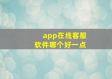 app在线客服软件哪个好一点