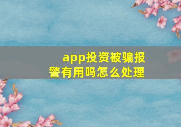 app投资被骗报警有用吗怎么处理