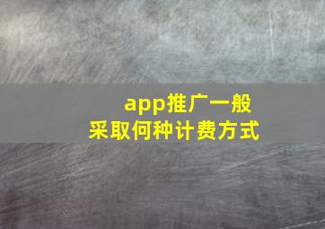 app推广一般采取何种计费方式