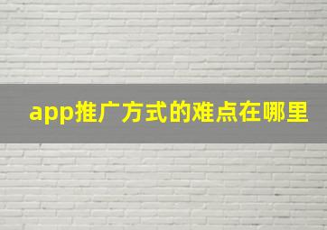 app推广方式的难点在哪里