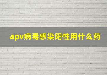 apv病毒感染阳性用什么药