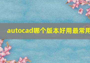 autocad哪个版本好用最常用