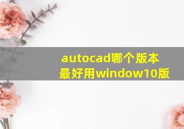 autocad哪个版本最好用window10版