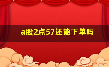 a股2点57还能下单吗