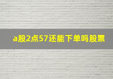 a股2点57还能下单吗股票