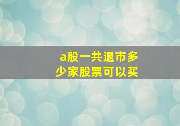 a股一共退市多少家股票可以买