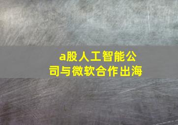 a股人工智能公司与微软合作出海