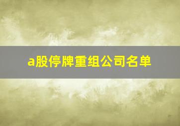 a股停牌重组公司名单