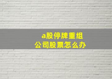 a股停牌重组公司股票怎么办