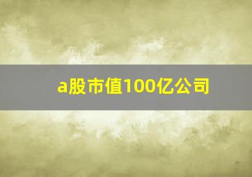 a股市值100亿公司