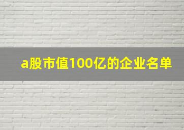 a股市值100亿的企业名单