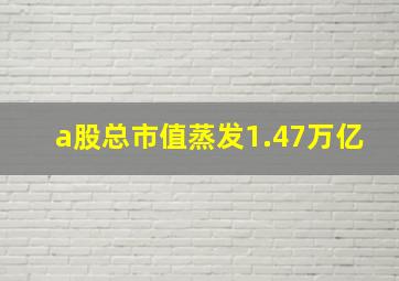 a股总市值蒸发1.47万亿