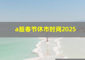 a股春节休市时间2025