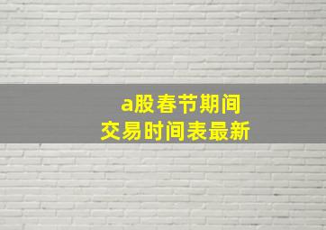 a股春节期间交易时间表最新