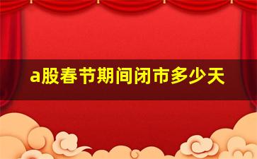 a股春节期间闭市多少天