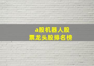 a股机器人股票龙头股排名榜