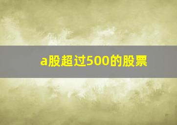 a股超过500的股票