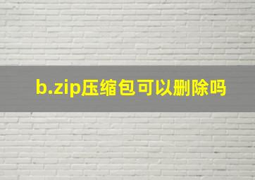 b.zip压缩包可以删除吗