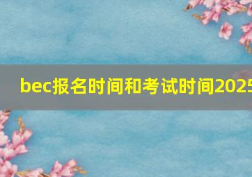 bec报名时间和考试时间2025