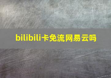 bilibili卡免流网易云吗