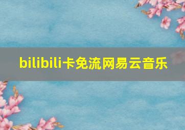 bilibili卡免流网易云音乐