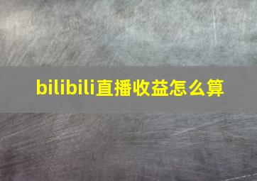 bilibili直播收益怎么算